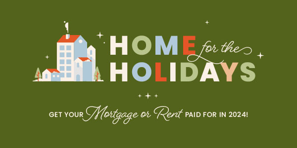 Home for the Holidays. Win a years Rent or Mortgage Payment